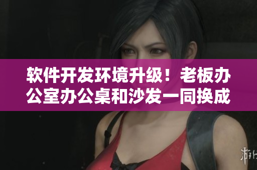软件开发环境升级！老板办公室办公桌和沙发一同换成人工智能程序员利器！