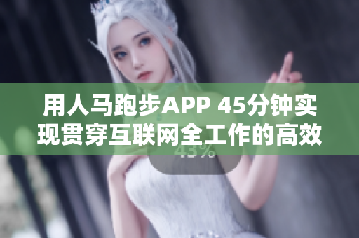 用人马跑步APP 45分钟实现贯穿互联网全工作的高效任务管理