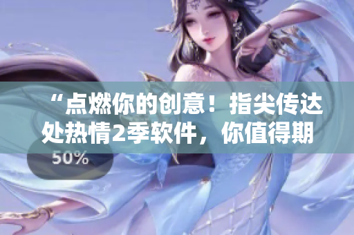“点燃你的创意！指尖传达处热情2季软件，你值得期待！”