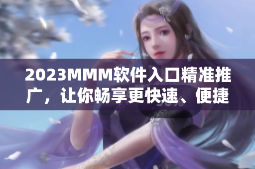 2023MMM软件入口精准推广，让你畅享更快速、便捷、优质的软件体验