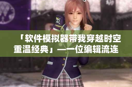 「软件模拟器带我穿越时空重温经典」—一位编辑流连忘返的回忆.