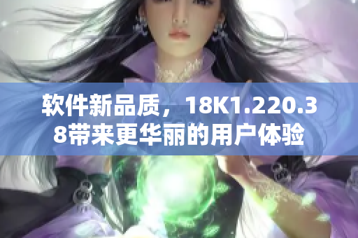 软件新品质，18K1.220.38带来更华丽的用户体验