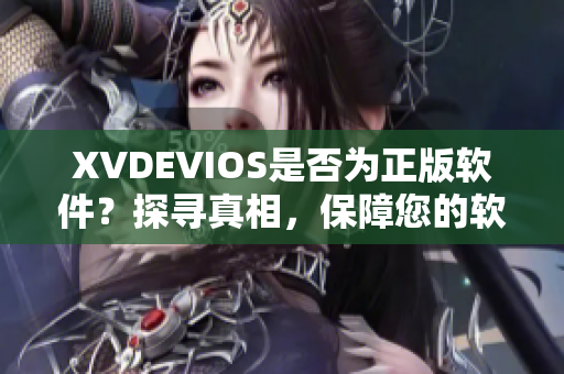 XVDEVIOS是否为正版软件？探寻真相，保障您的软件安全！