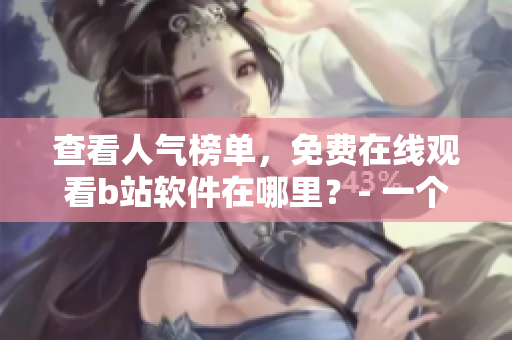 查看人气榜单，免费在线观看b站软件在哪里？- 一个编辑的疑问