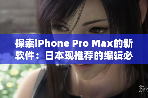 探索iPhone Pro Max的新软件：日本现推荐的编辑必备应用