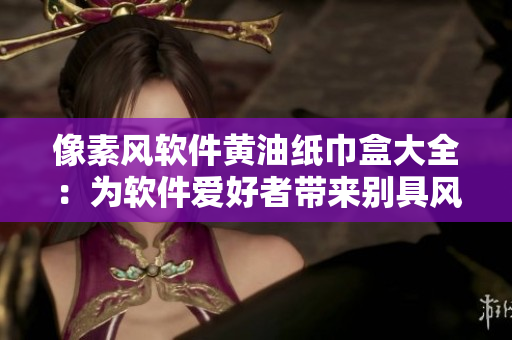 像素风软件黄油纸巾盒大全：为软件爱好者带来别具风格的桌面整洁利器！