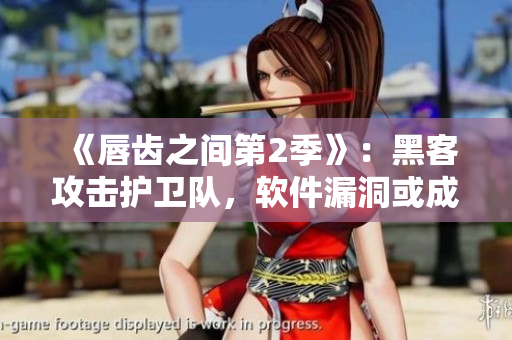 《唇齿之间第2季》：黑客攻击护卫队，软件漏洞或成致命短板