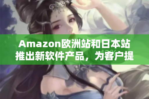 Amazon欧洲站和日本站推出新软件产品，为客户提供更优质的购物体验