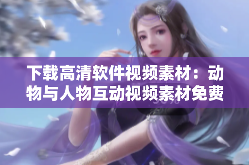 下载高清软件视频素材：动物与人物互动视频素材免费获取