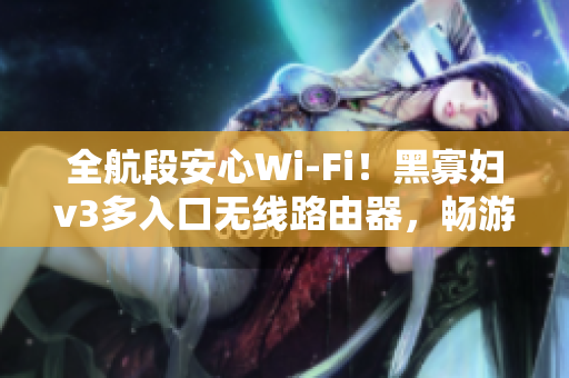 全航段安心Wi-Fi！黑寡妇v3多入口无线路由器，畅游网络随心所欲