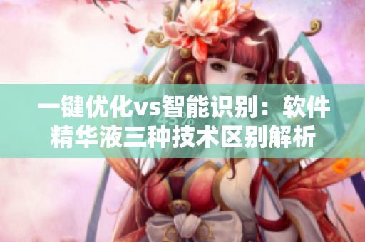 一键优化vs智能识别：软件精华液三种技术区别解析