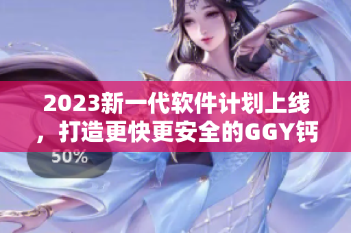 2023新一代软件计划上线，打造更快更安全的GGY钙同钙片体验