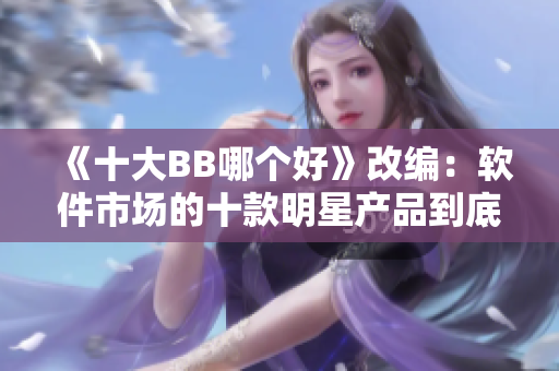 《十大BB哪个好》改编：软件市场的十款明星产品到底谁最胜出？