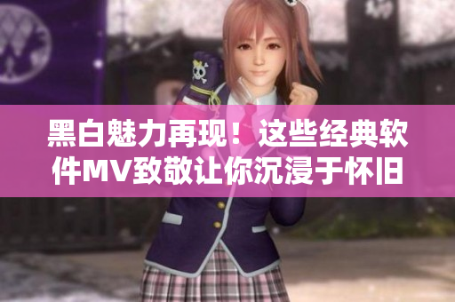 黑白魅力再现！这些经典软件MV致敬让你沉浸于怀旧场景
