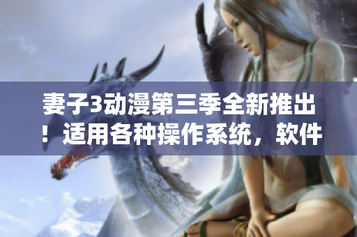 妻子3动漫第三季全新推出！适用各种操作系统，软件下载免费开放！