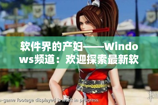 软件界的产妇——Windows频道：欢迎探索最新软件资讯和技巧！