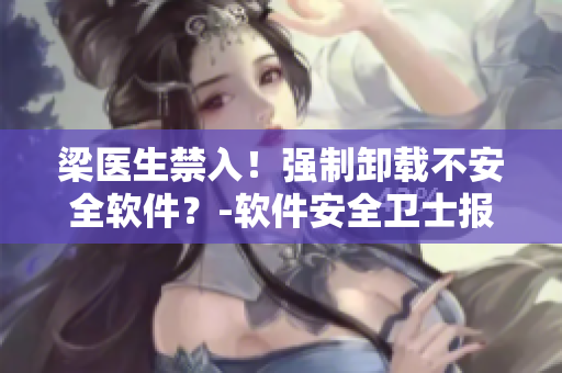 梁医生禁入！强制卸载不安全软件？-软件安全卫士报道