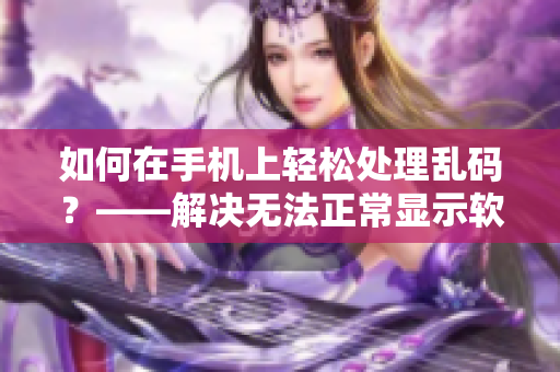 如何在手机上轻松处理乱码？——解决无法正常显示软件中文信息