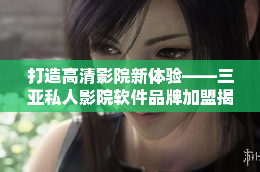 打造高清影院新体验——三亚私人影院软件品牌加盟揭秘