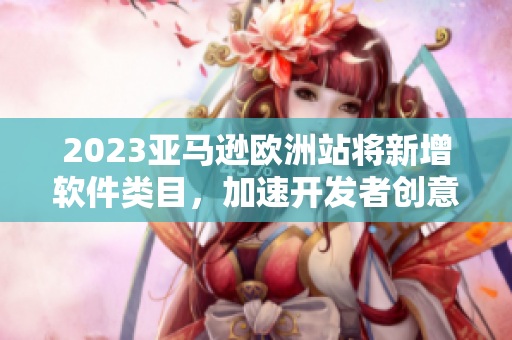 2023亚马逊欧洲站将新增软件类目，加速开发者创意产品上架