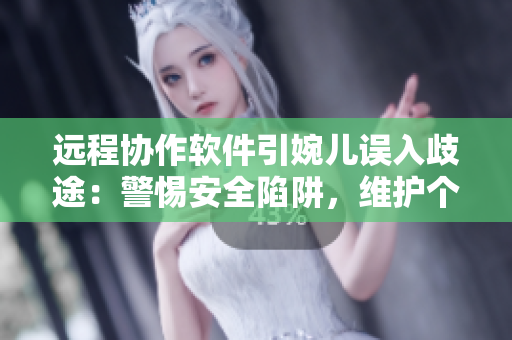 远程协作软件引婉儿误入歧途：警惕安全陷阱，维护个人信息