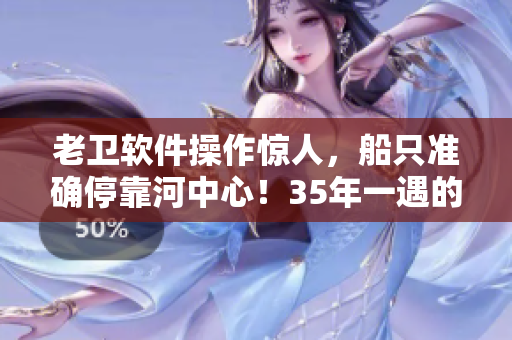 老卫软件操作惊人，船只准确停靠河中心！35年一遇的奇迹！