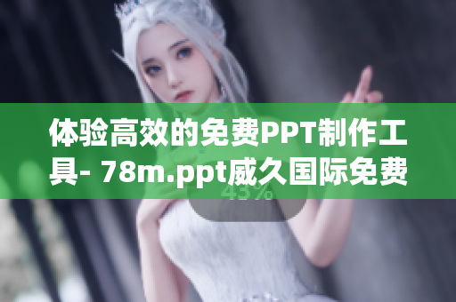 体验高效的免费PPT制作工具- 78m.ppt威久国际免费版推荐