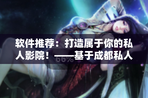 软件推荐：打造属于你的私人影院！——基于成都私人家庭影院的经验总结