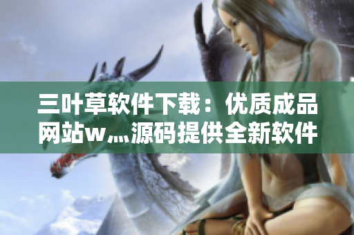 三叶草软件下载：优质成品网站w灬源码提供全新软件资源