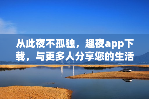 从此夜不孤独，趣夜app下载，与更多人分享您的生活和兴趣！