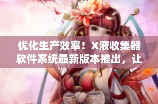 优化生产效率！X液收集器软件系统最新版本推出，让您的工作更加高效