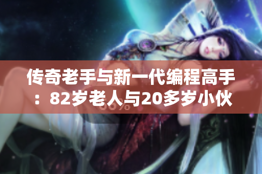 传奇老手与新一代编程高手：82岁老人与20多岁小伙子共同开发软件