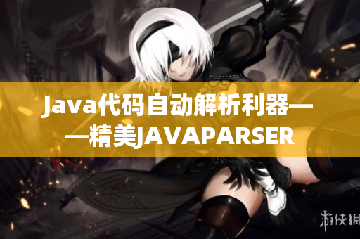 Java代码自动解析利器——精美JAVAPARSER