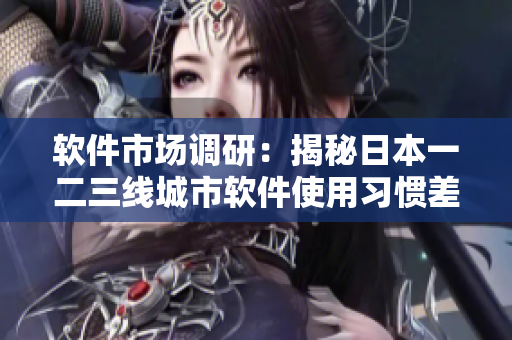 软件市场调研：揭秘日本一二三线城市软件使用习惯差异