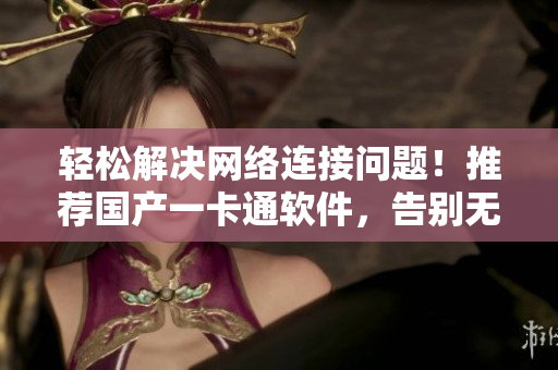 轻松解决网络连接问题！推荐国产一卡通软件，告别无线乱码困扰！