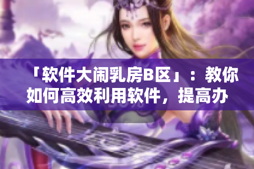 「软件大闹乳房B区」：教你如何高效利用软件，提高办公效率！