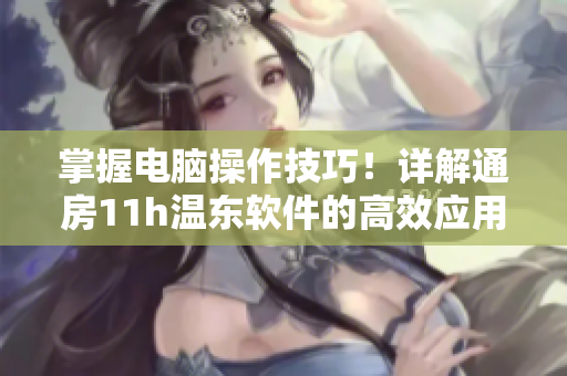 掌握电脑操作技巧！详解通房11h温东软件的高效应用方法