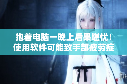 抱着电脑一晚上后果堪忧！使用软件可能致手部疲劳症候群！