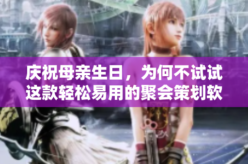 庆祝母亲生日，为何不试试这款轻松易用的聚会策划软件？