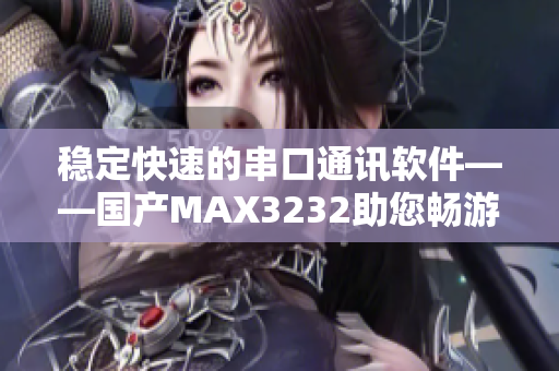 稳定快速的串口通讯软件——国产MAX3232助您畅游代码世界