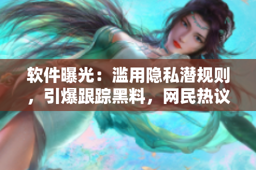 软件曝光：滥用隐私潜规则，引爆跟踪黑料，网民热议斥责