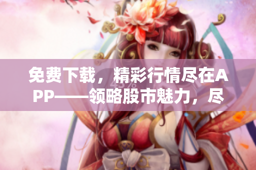 免费下载，精彩行情尽在APP——领略股市魅力，尽在免费行情APP