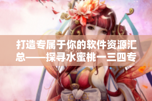 打造专属于你的软件资源汇总——探寻水蜜桃一三四专区的软件世界