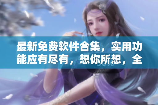 最新免费软件合集，实用功能应有尽有，想你所想，全都有！
