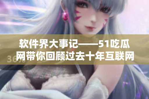 软件界大事记——51吃瓜网带你回顾过去十年互联网行业创新发展