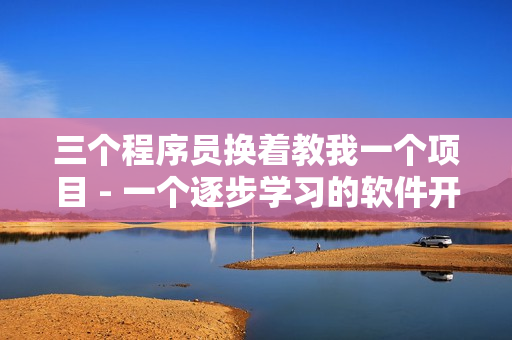 三个程序员换着教我一个项目 - 一个逐步学习的软件开发经验分享