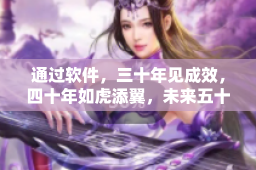 通过软件，三十年见成效，四十年如虎添翼，未来五十步步为赢
