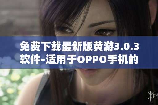 免费下载最新版黄游3.0.3软件-适用于OPPO手机的完美选择