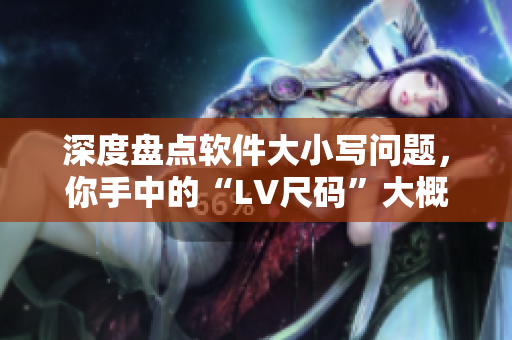深度盘点软件大小写问题，你手中的“LV尺码”大概是什么？