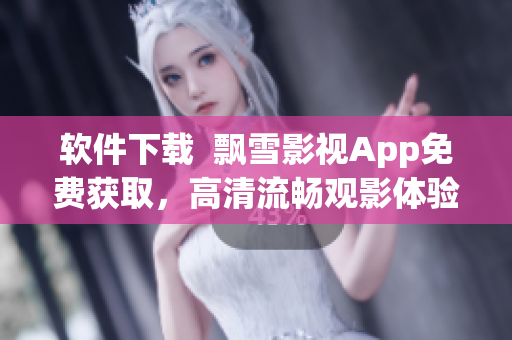软件下载  飘雪影视App免费获取，高清流畅观影体验